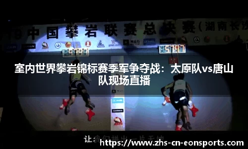 室内世界攀岩锦标赛季军争夺战：太原队vs唐山队现场直播